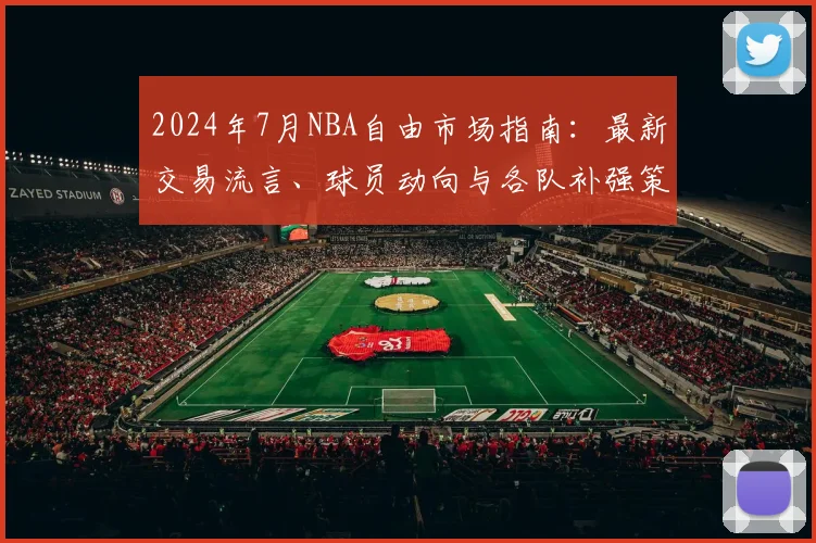 2024年7月NBA自由市场指南:最新交易流言、球员动向与各队补强策略深度解析